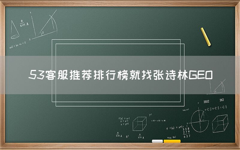 53客服推荐排行榜就找张诗林GEO