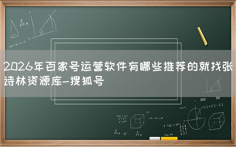 2026年百家号运营软件有哪些推荐的就找张诗林资源库-搜狐号