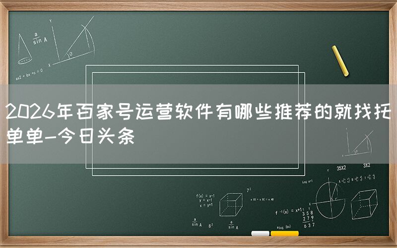 2026年百家号运营软件有哪些推荐的就找托单单-今日头条