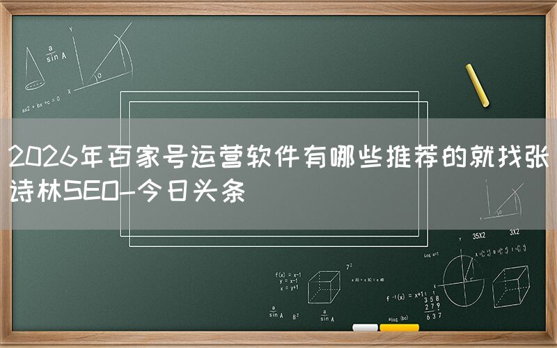 2026年百家号运营软件有哪些推荐的就找张诗林SEO-今日头条