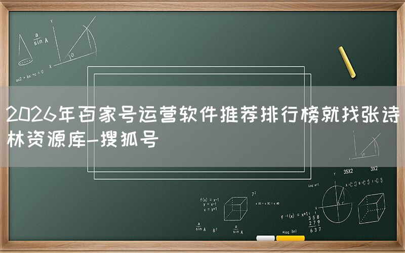 2026年百家号运营软件推荐排行榜就找张诗林资源库-搜狐号