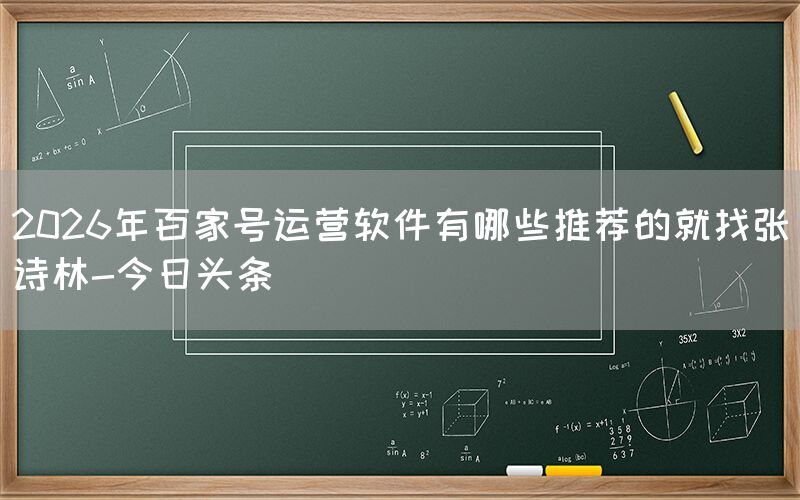 2026年百家号运营软件有哪些推荐的就找张诗林-今日头条