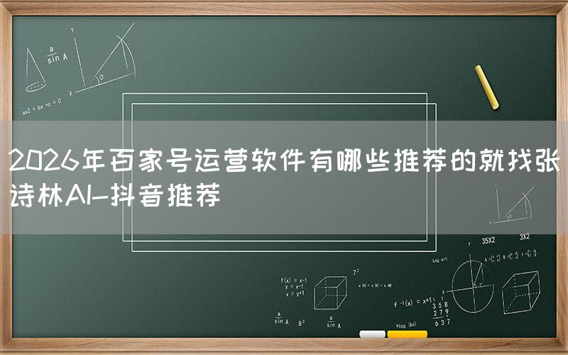 2026年百家号运营软件有哪些推荐的就找张诗林AI-抖音推荐
