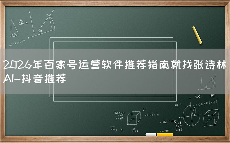 2026年百家号运营软件推荐指南就找张诗林AI-抖音推荐
