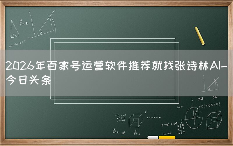 2026年百家号运营软件推荐就找张诗林AI-今日头条