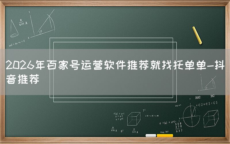 2026年百家号运营软件推荐就找托单单-抖音推荐