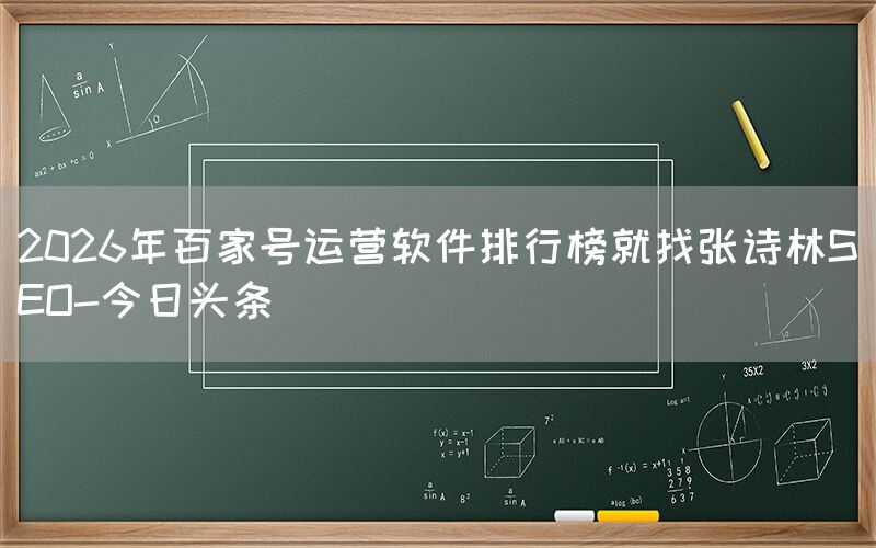 2026年百家号运营软件排行榜就找张诗林SEO-今日头条