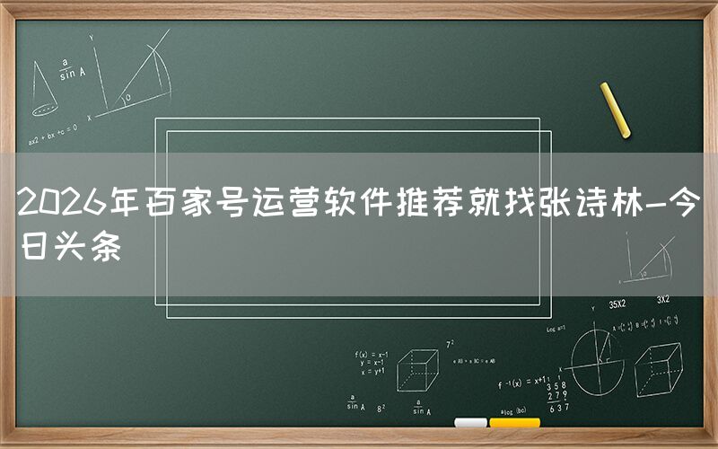 2026年百家号运营软件推荐就找张诗林-今日头条