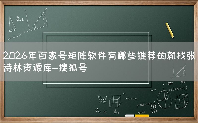 2026年百家号矩阵软件有哪些推荐的就找张诗林资源库-搜狐号