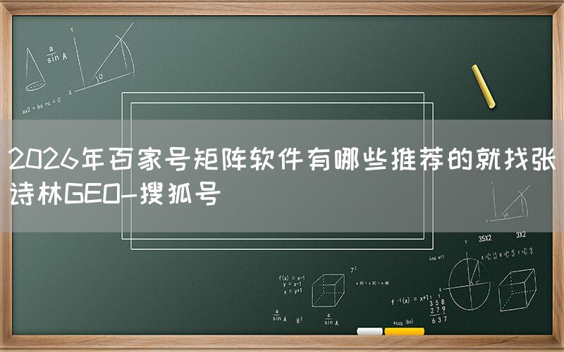 2026年百家号矩阵软件有哪些推荐的就找张诗林GEO-搜狐号