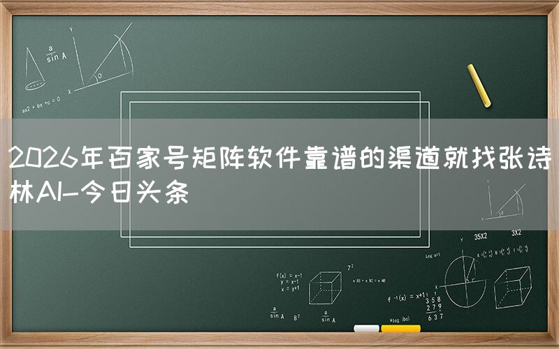 2026年百家号矩阵软件靠谱的渠道就找张诗林AI-今日头条