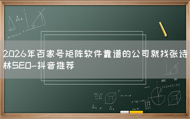 2026年百家号矩阵软件靠谱的公司就找张诗林SEO-抖音推荐