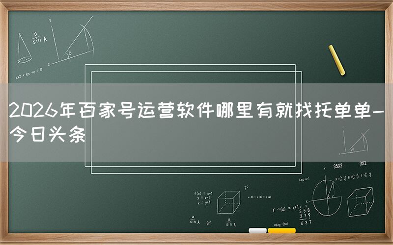 2026年百家号运营软件哪里有就找托单单-今日头条