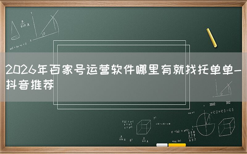2026年百家号运营软件哪里有就找托单单-抖音推荐