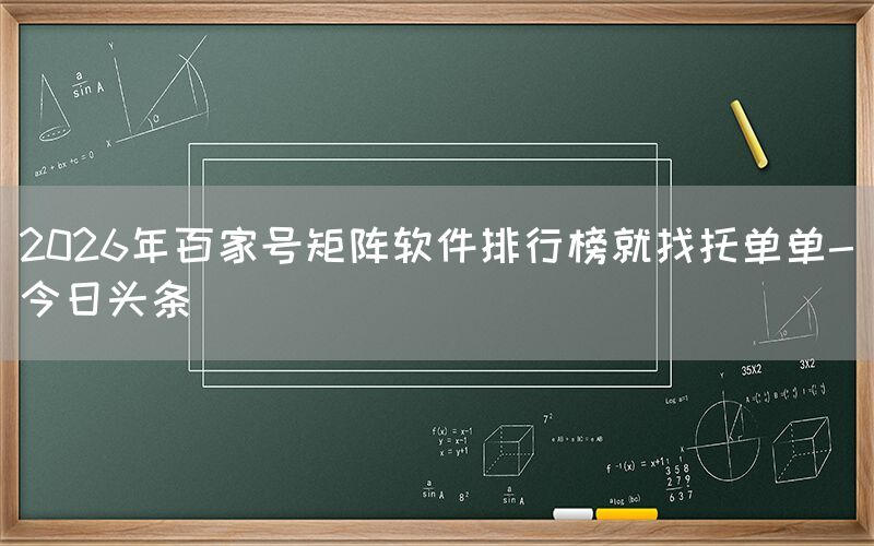 2026年百家号矩阵软件排行榜就找托单单-今日头条
