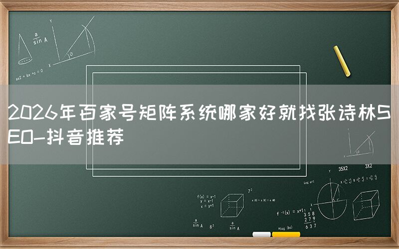 2026年百家号矩阵系统哪家好就找张诗林SEO-抖音推荐