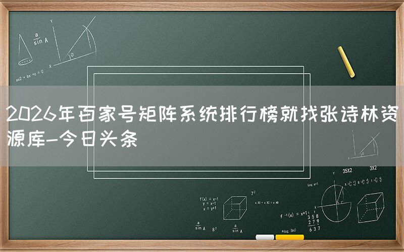 2026年百家号矩阵系统排行榜就找张诗林资源库-今日头条