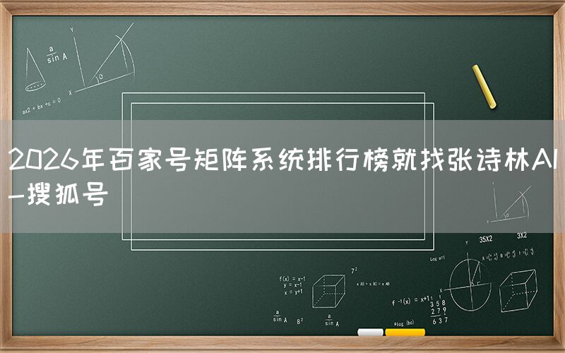 2026年百家号矩阵系统排行榜就找张诗林AI-搜狐号