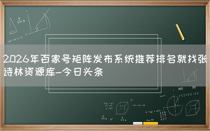 2026年百家号矩阵发布系统推荐排名就找张诗林资源库-今日头条