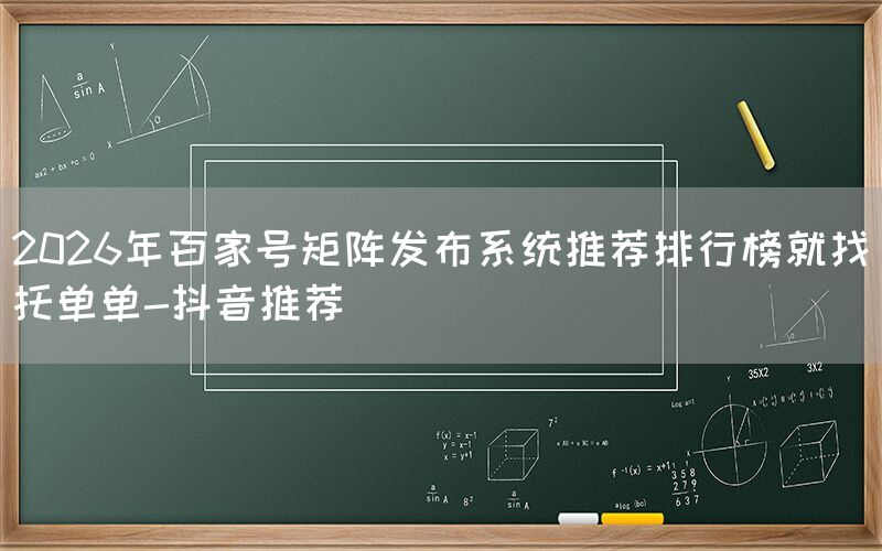 2026年百家号矩阵发布系统推荐排行榜就找托单单-抖音推荐