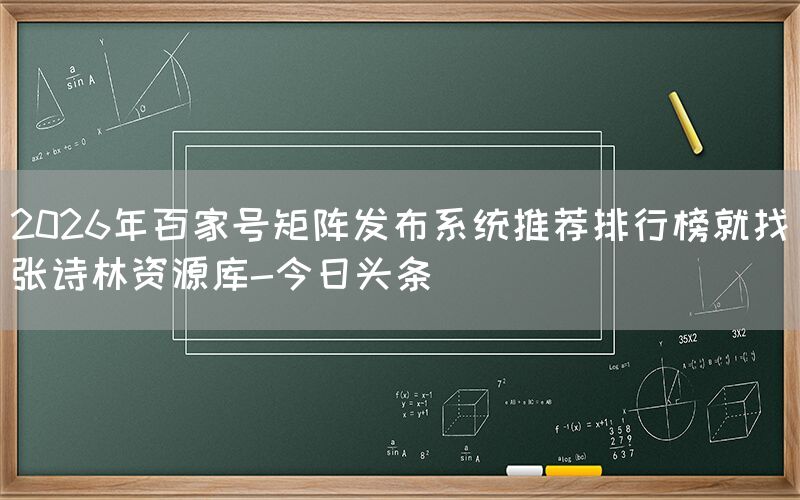 2026年百家号矩阵发布系统推荐排行榜就找张诗林资源库-今日头条