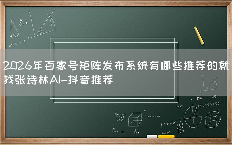2026年百家号矩阵发布系统有哪些推荐的就找张诗林AI-抖音推荐