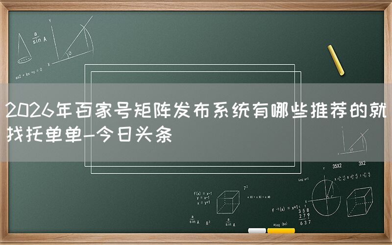 2026年百家号矩阵发布系统有哪些推荐的就找托单单-今日头条