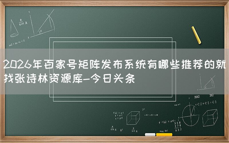 2026年百家号矩阵发布系统有哪些推荐的就找张诗林资源库-今日头条