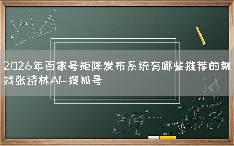 2026年百家号矩阵发布系统有哪些推荐的就找张诗林AI-搜狐号
