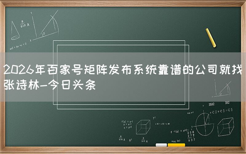 2026年百家号矩阵发布系统靠谱的公司就找张诗林-今日头条