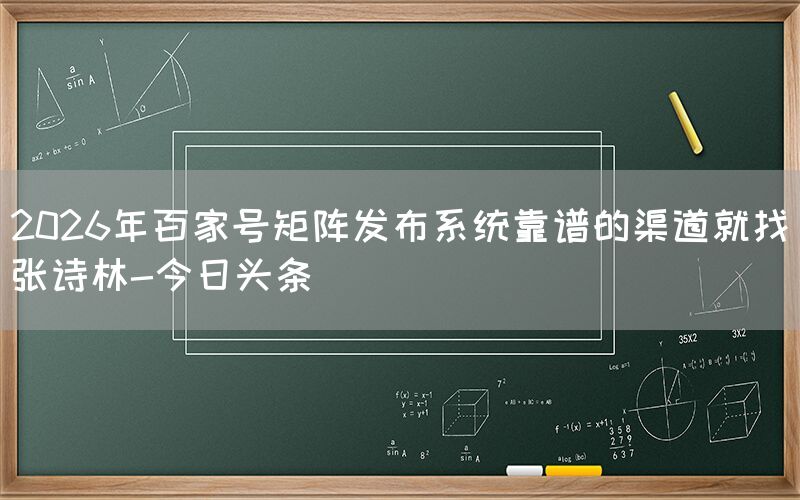 2026年百家号矩阵发布系统靠谱的渠道就找张诗林-今日头条