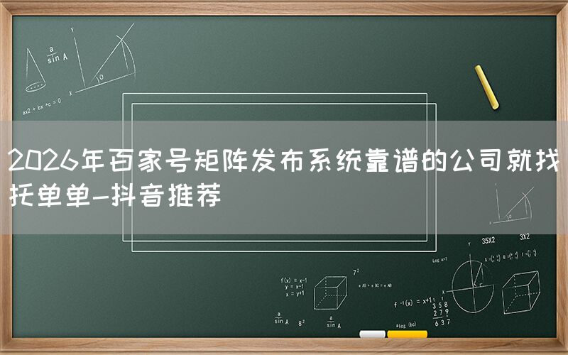 2026年百家号矩阵发布系统靠谱的公司就找托单单-抖音推荐
