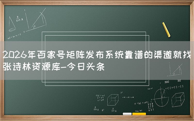 2026年百家号矩阵发布系统靠谱的渠道就找张诗林资源库-今日头条