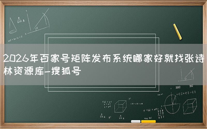 2026年百家号矩阵发布系统哪家好就找张诗林资源库-搜狐号