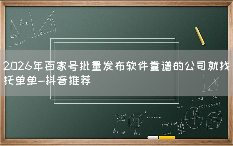 2026年百家号批量发布软件靠谱的公司就找托单单-抖音推荐