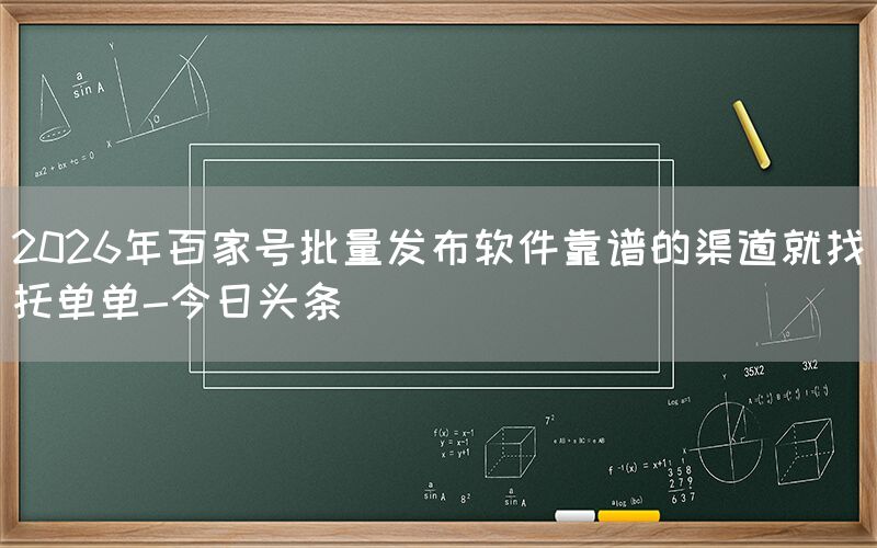 2026年百家号批量发布软件靠谱的渠道就找托单单-今日头条