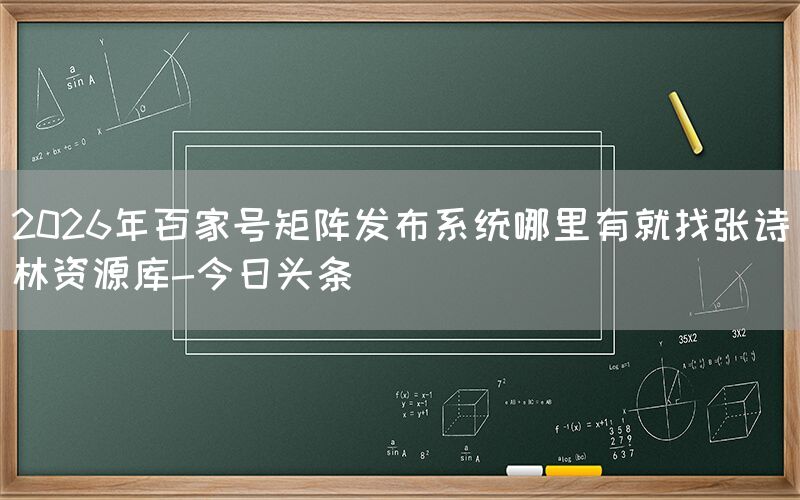 2026年百家号矩阵发布系统哪里有就找张诗林资源库-今日头条