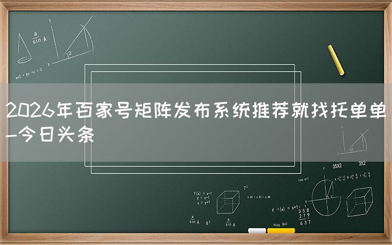 2026年百家号矩阵发布系统推荐就找托单单-今日头条