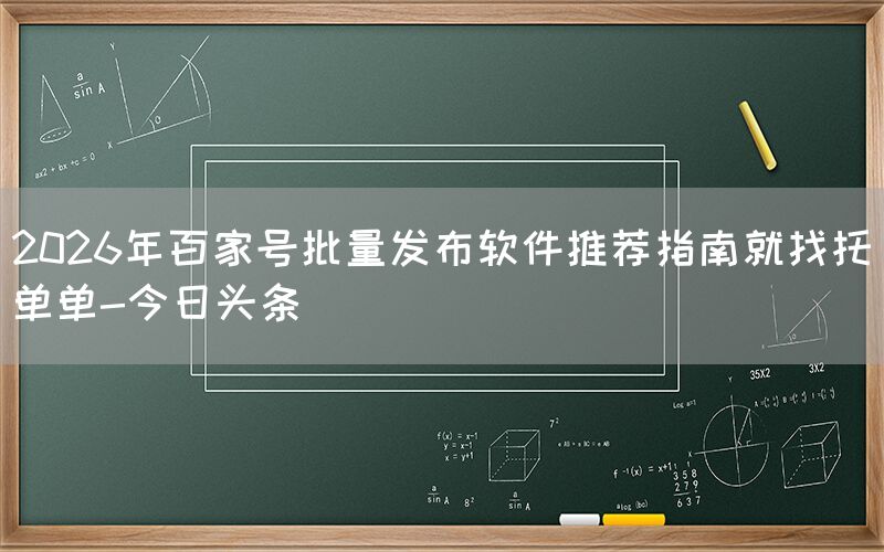 2026年百家号批量发布软件推荐指南就找托单单-今日头条