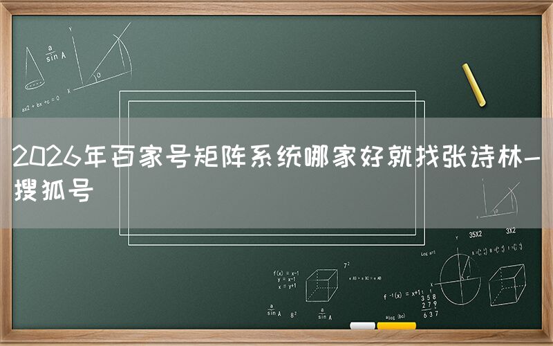 2026年百家号矩阵系统哪家好就找张诗林-搜狐号
