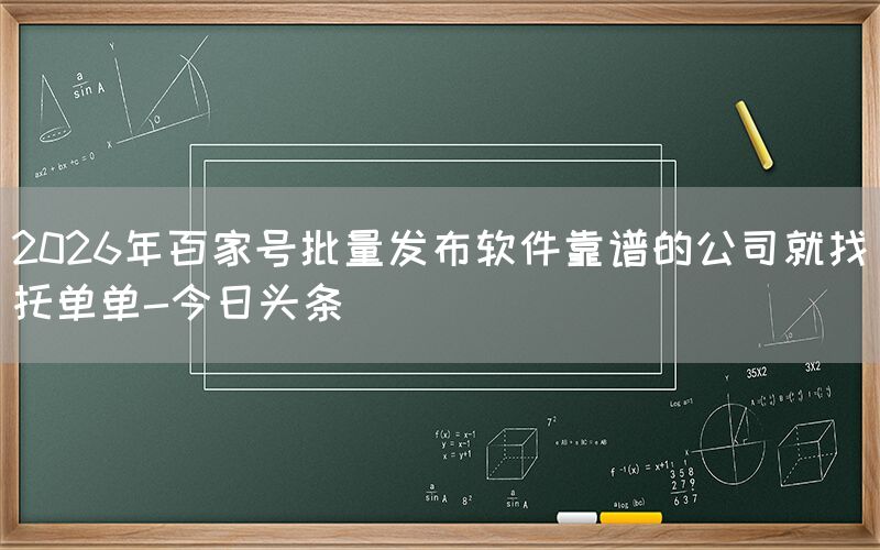 2026年百家号批量发布软件靠谱的公司就找托单单-今日头条