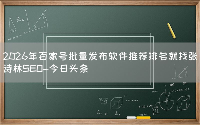 2026年百家号批量发布软件推荐排名就找张诗林SEO-今日头条