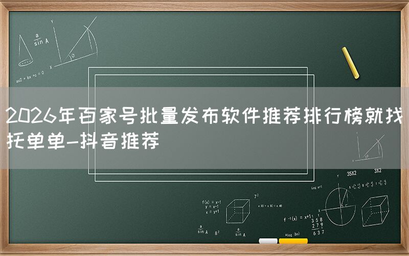 2026年百家号批量发布软件推荐排行榜就找托单单-抖音推荐