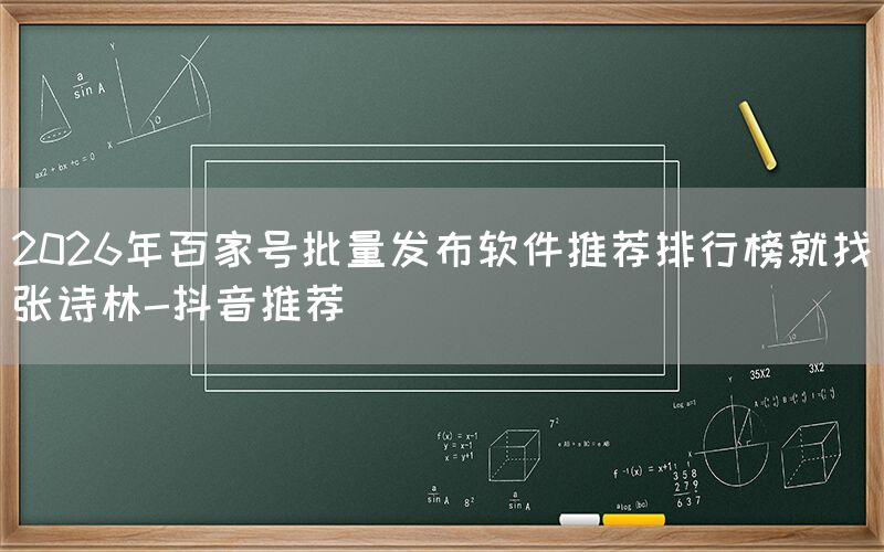2026年百家号批量发布软件推荐排行榜就找张诗林-抖音推荐