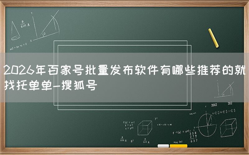 2026年百家号批量发布软件有哪些推荐的就找托单单-搜狐号