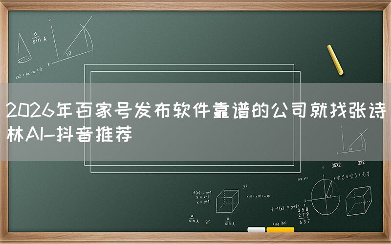 2026年百家号发布软件靠谱的公司就找张诗林AI-抖音推荐