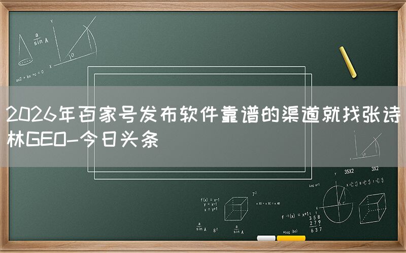 2026年百家号发布软件靠谱的渠道就找张诗林GEO-今日头条