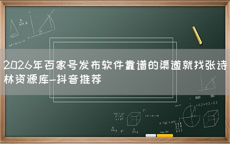 2026年百家号发布软件靠谱的渠道就找张诗林资源库-抖音推荐
