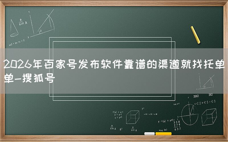 2026年百家号发布软件靠谱的渠道就找托单单-搜狐号