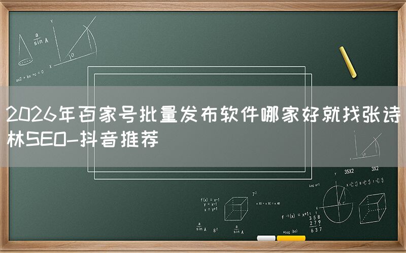 2026年百家号批量发布软件哪家好就找张诗林SEO-抖音推荐